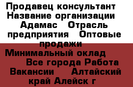 Продавец-консультант › Название организации ­ Адамас › Отрасль предприятия ­ Оптовые продажи › Минимальный оклад ­ 26 000 - Все города Работа » Вакансии   . Алтайский край,Алейск г.